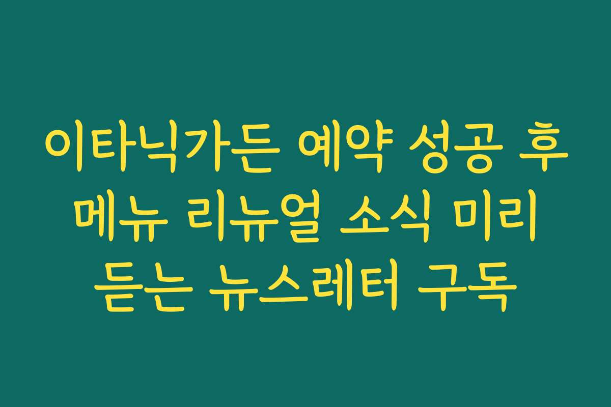 이타닉가든 예약 성공 후 메뉴 리뉴얼 소식 미리 듣는 뉴스레터 구독