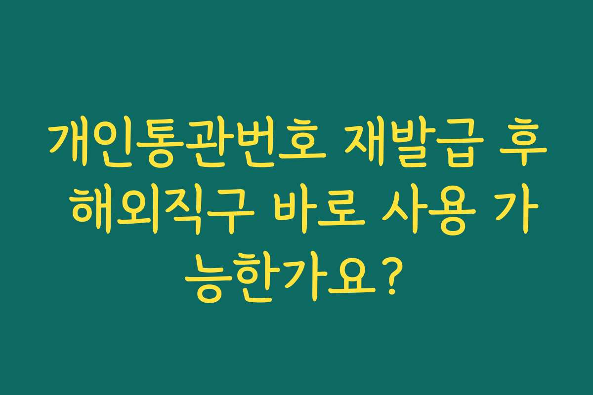개인통관번호 재발급 후 해외직구 바로 사용 가능한가요?