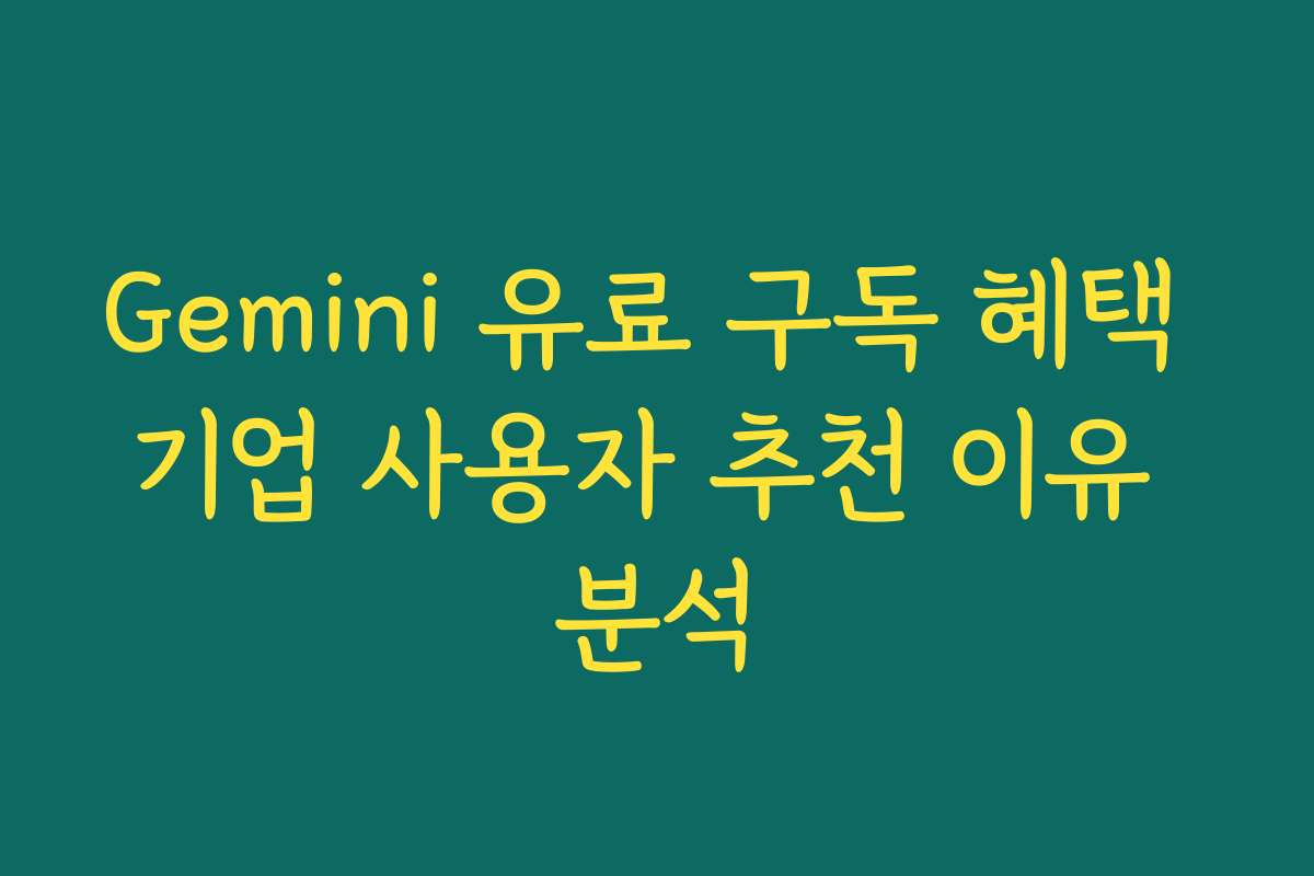 Gemini 유료 구독 혜택 기업 사용자 추천 이유 분석