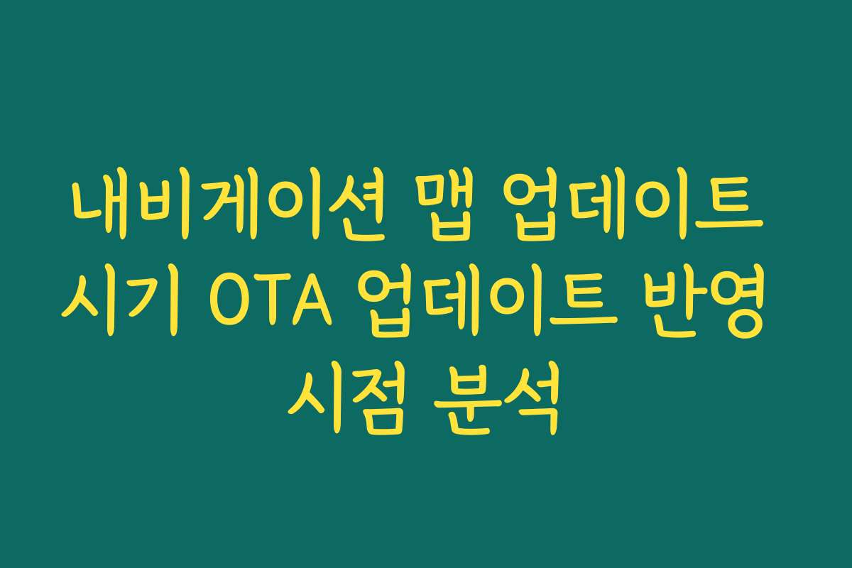 내비게이션 맵 업데이트 시기 OTA 업데이트 반영 시점 분석
