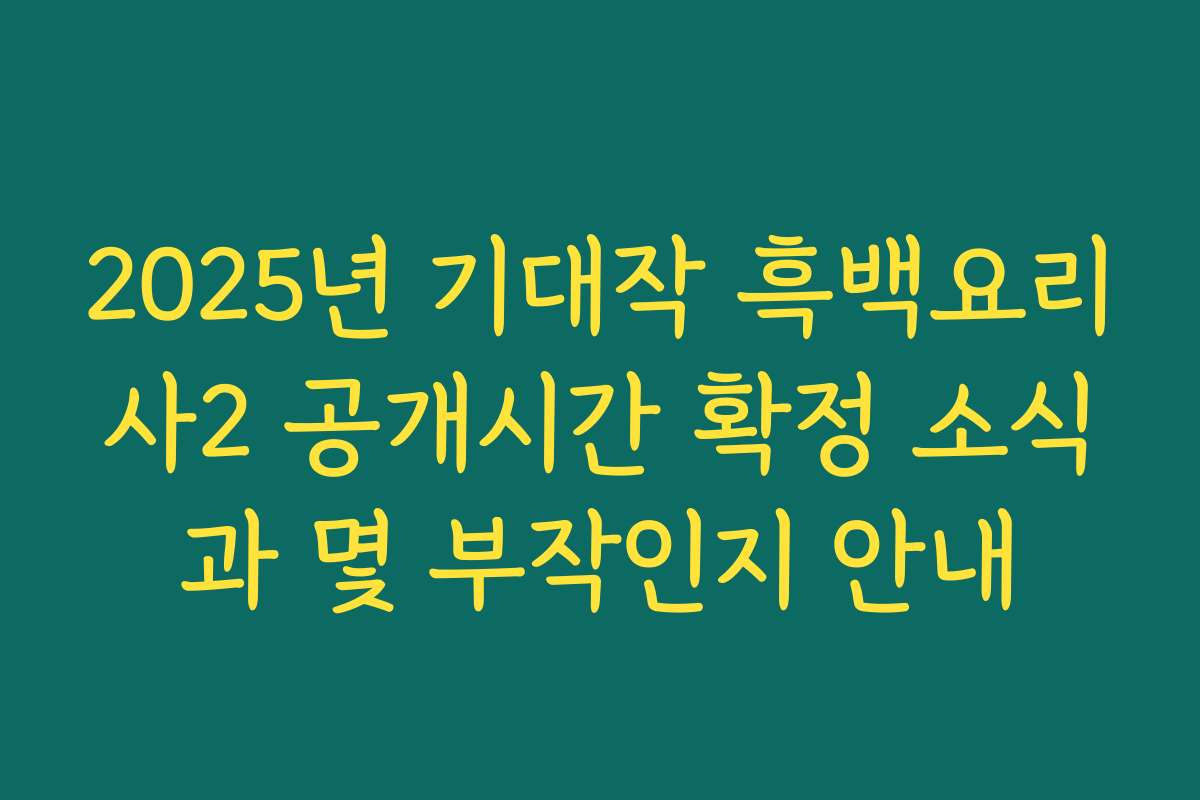 2025년 기대작 흑백요리사2 공개시간 확정 소식과 몇 부작인지 안내