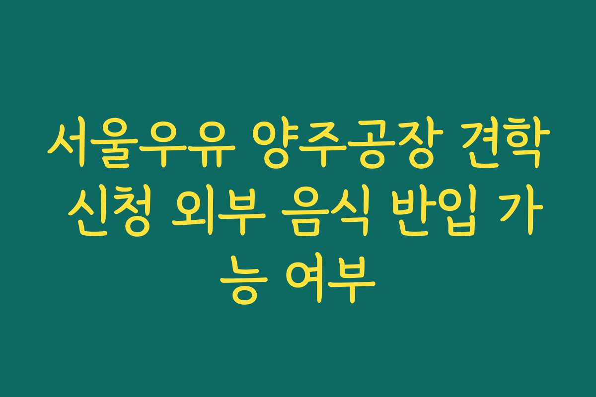 서울우유 양주공장 견학 신청 외부 음식 반입 가능 여부
