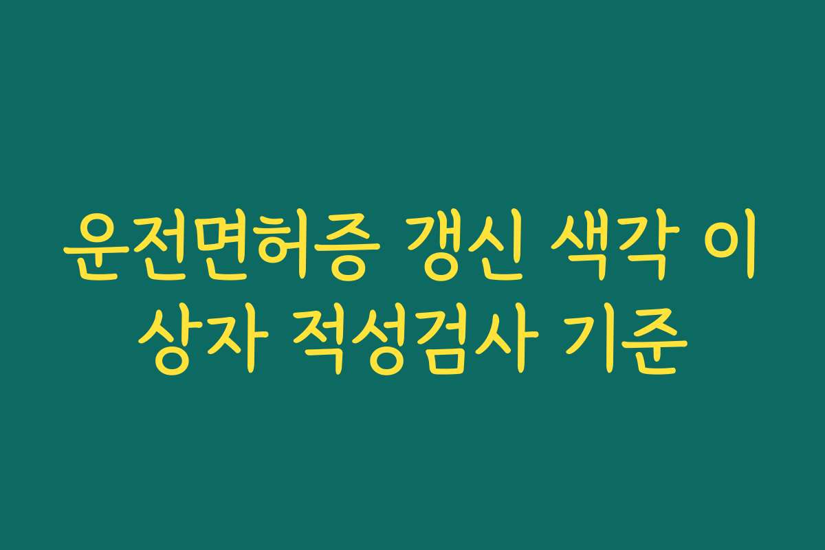 운전면허증 갱신 색각 이상자 적성검사 기준