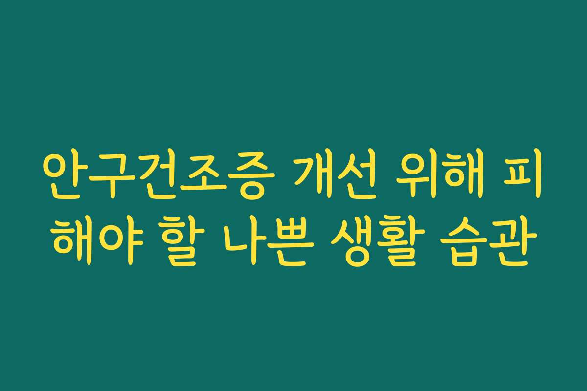 안구건조증 개선 위해 피해야 할 나쁜 생활 습관