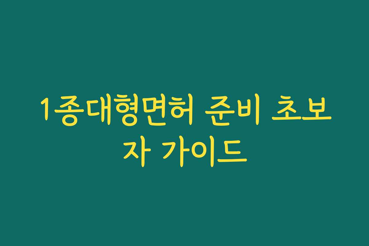 1종대형면허 준비 초보자 가이드