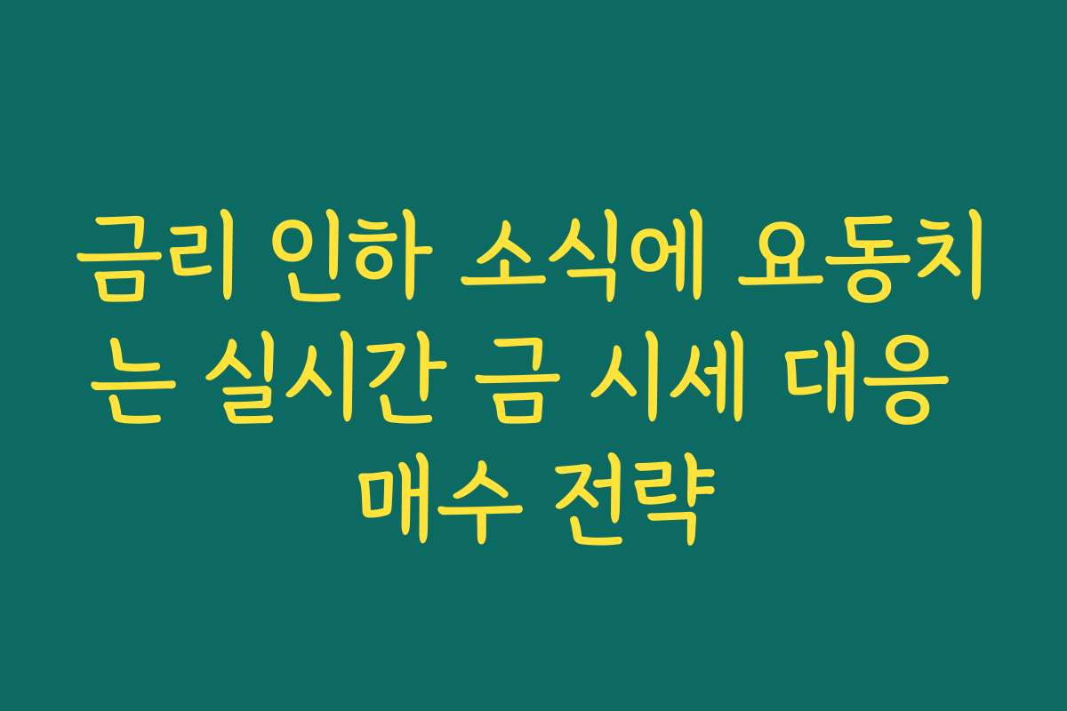금리 인하 소식에 요동치는 실시간 금 시세 대응 매수 전략