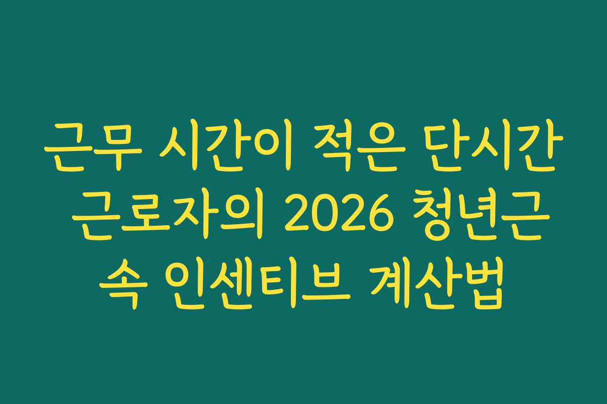 근무 시간이 적은 단시간 근로자의 2026 청년근속 인센티브 계산법