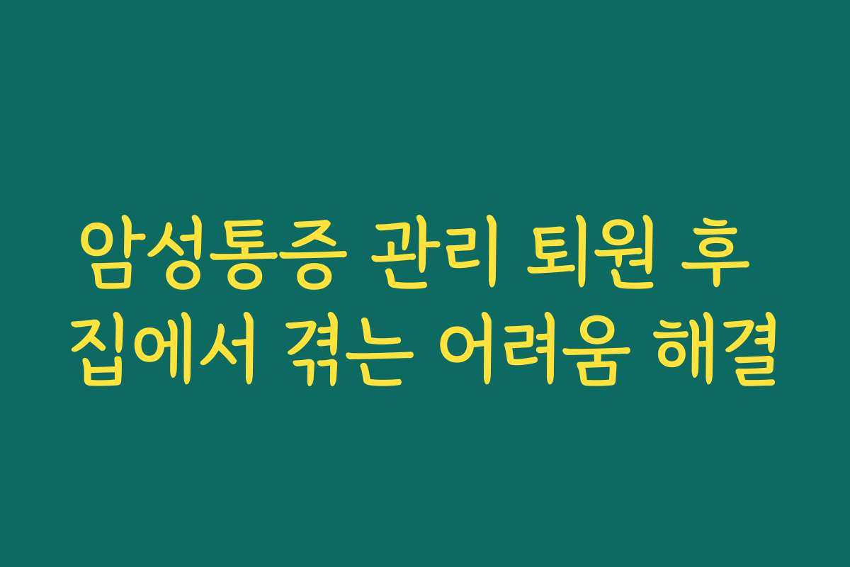 암성통증 관리 퇴원 후 집에서 겪는 어려움 해결