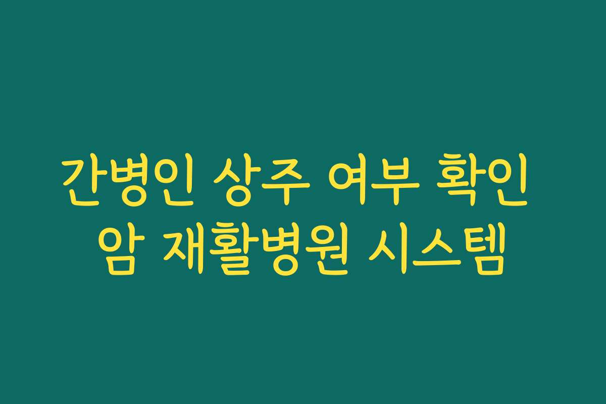 간병인 상주 여부 확인 암 재활병원 시스템