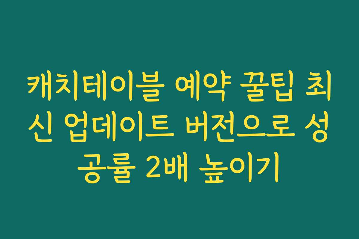 캐치테이블 예약 꿀팁 최신 업데이트 버전으로 성공률 2배 높이기