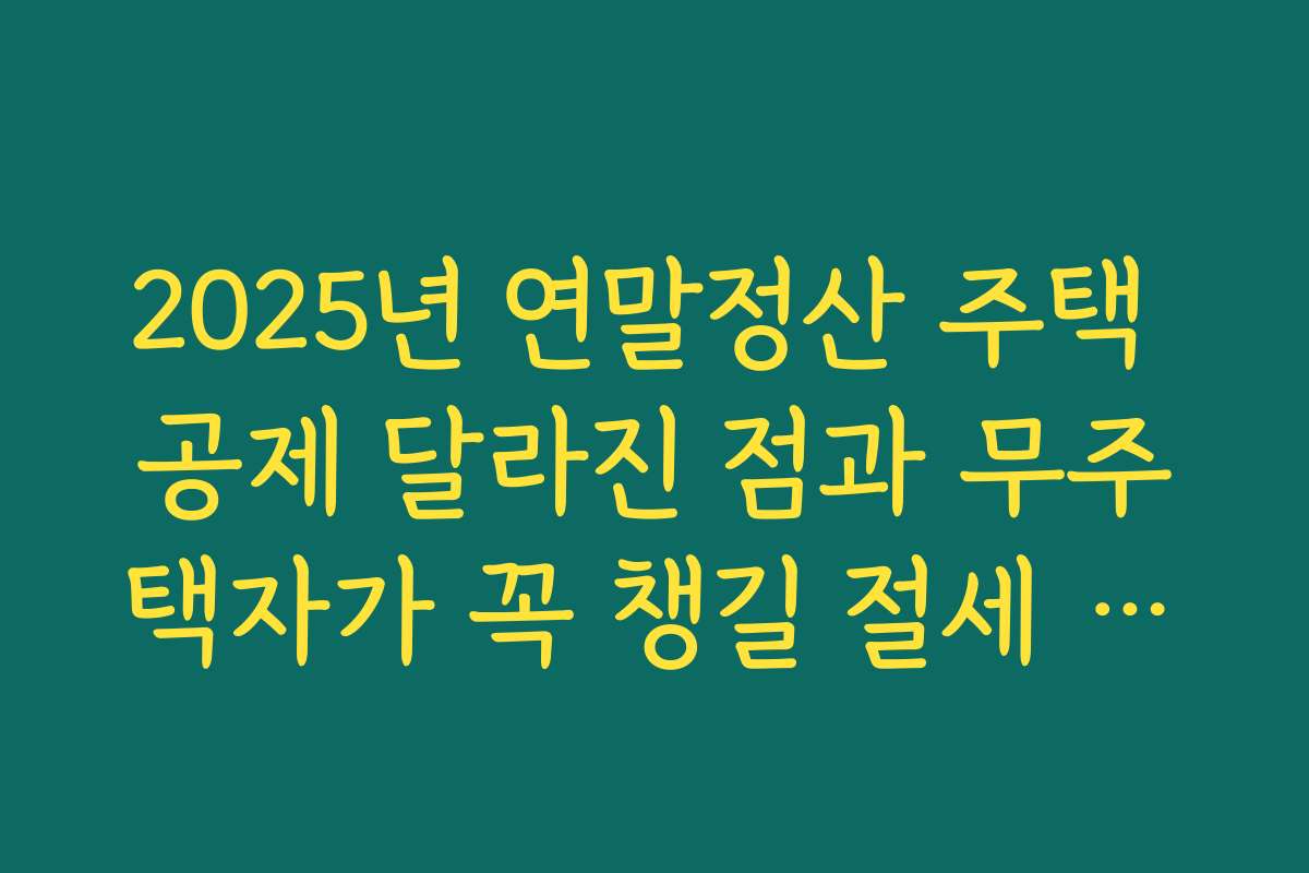 2025년 연말정산 주택 공제 달라진 점과 무주택자가 꼭 챙길 절세 포인트