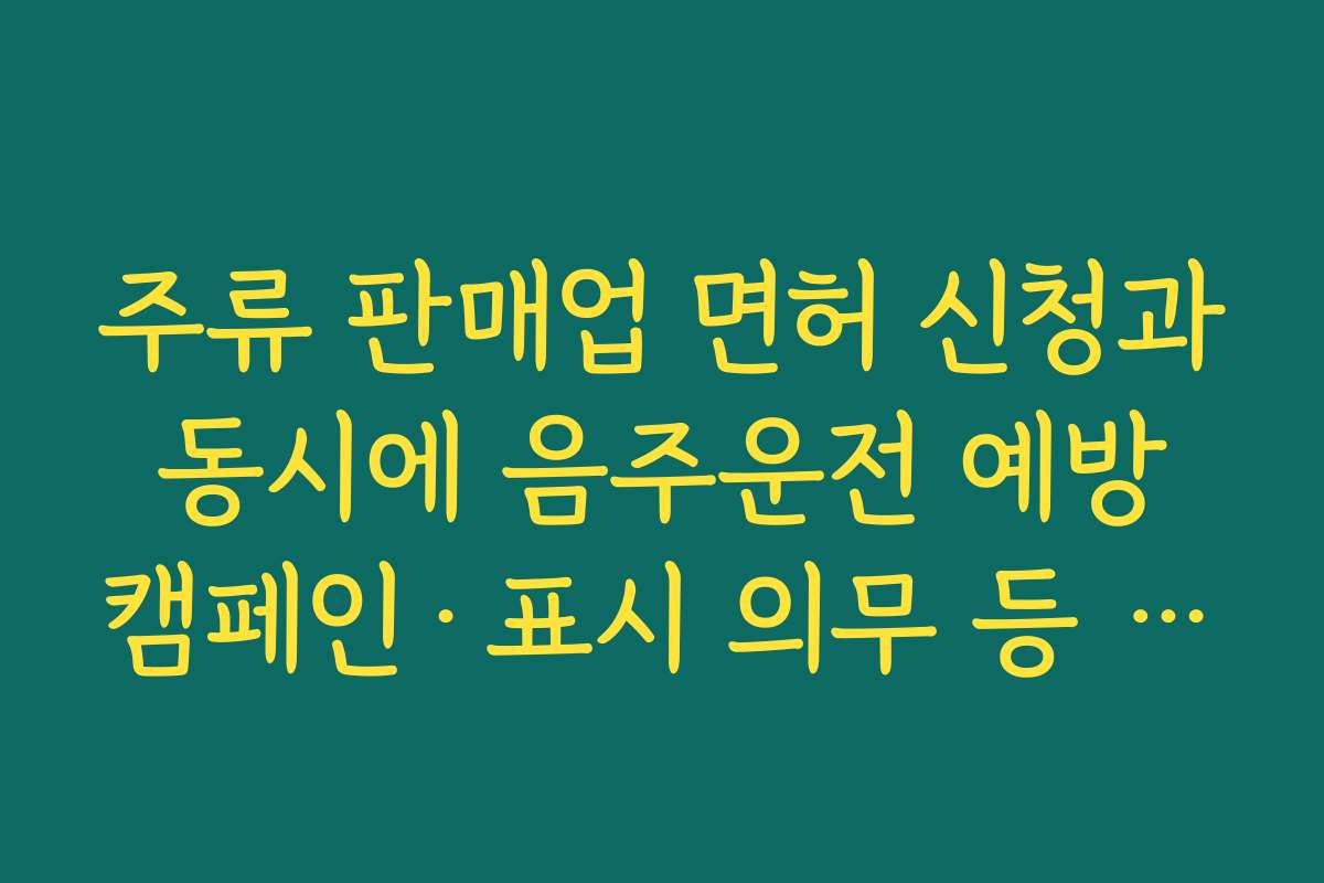 주류 판매업 면허 신청과 동시에 음주운전 예방 캠페인·표시 의무 등 준수사항 확인하기
