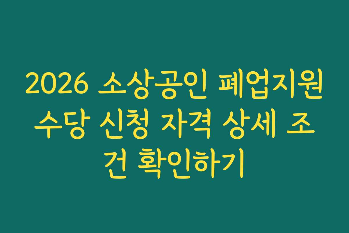 2026 소상공인 폐업지원수당 신청 자격 상세 조건 확인하기
