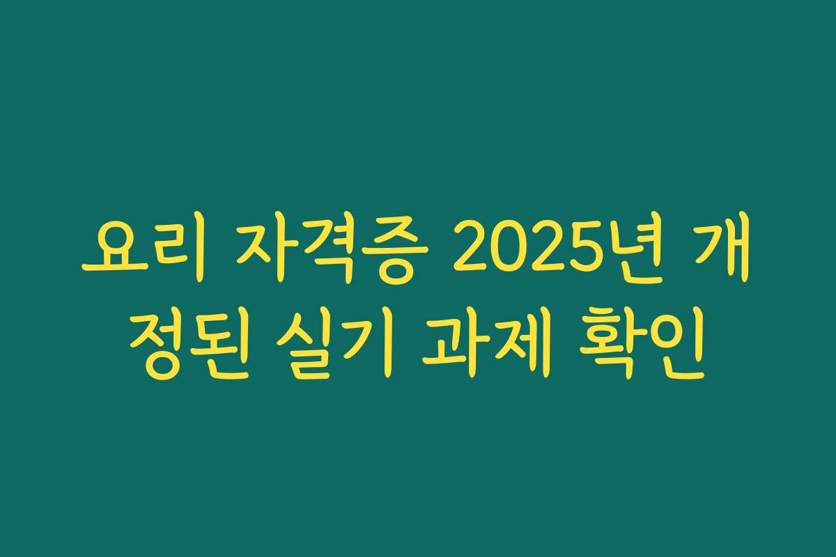 요리 자격증 2025년 개정된 실기 과제 확인