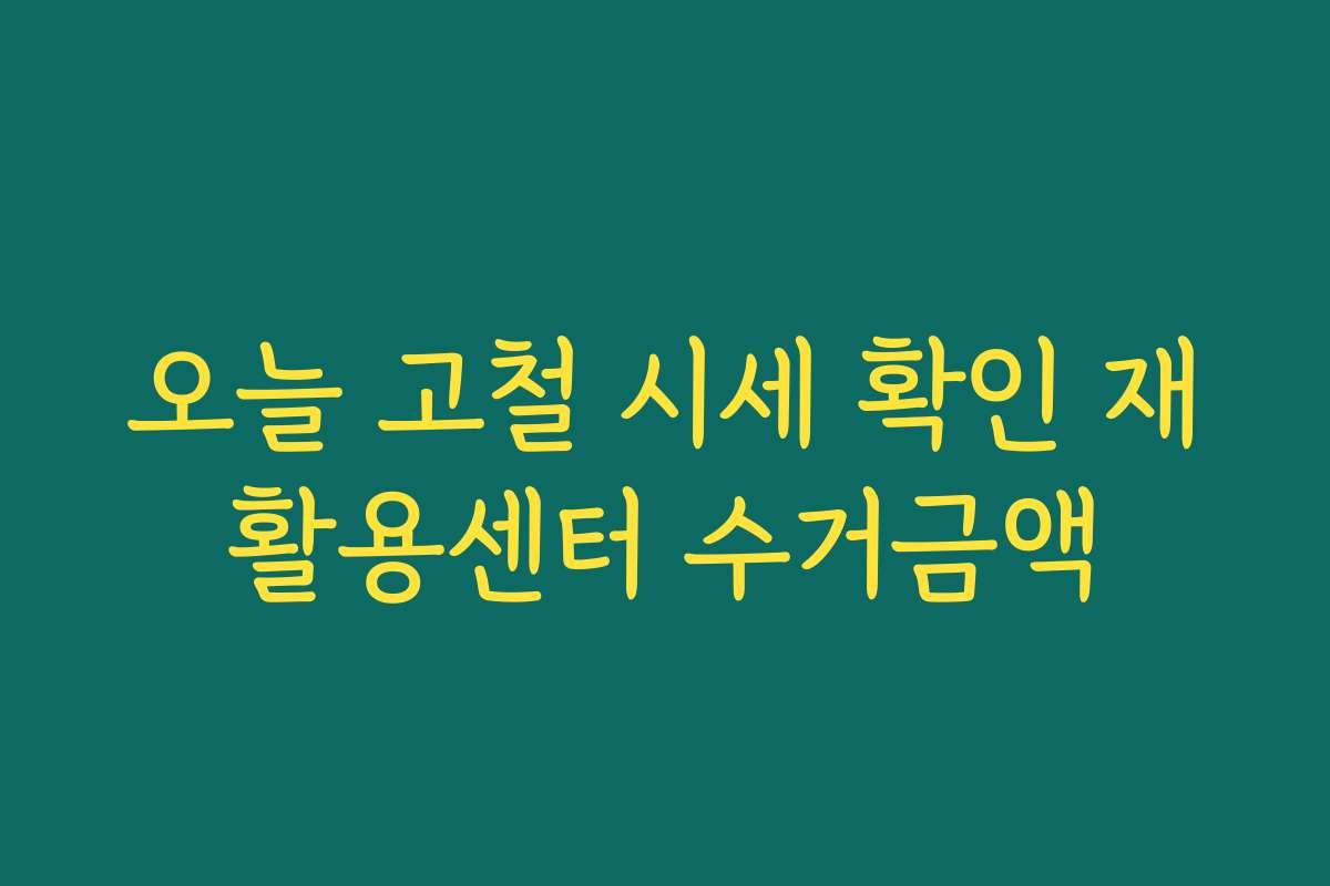 오늘 고철 시세 확인 재활용센터 수거금액