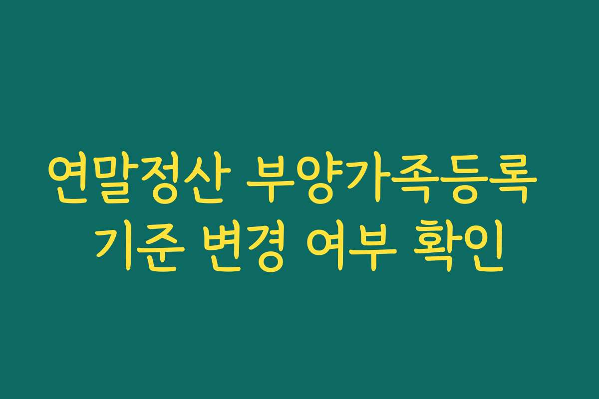 연말정산 부양가족등록 기준 변경 여부 확인