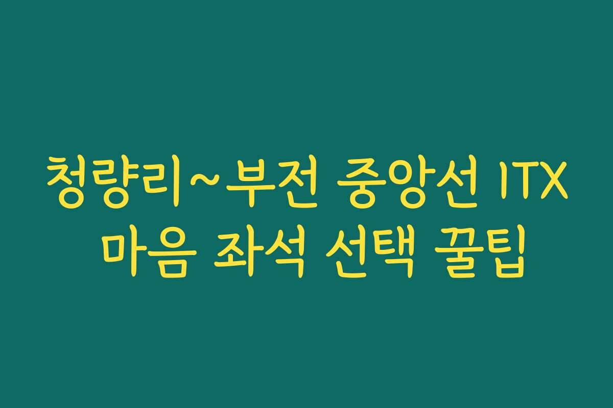청량리~부전 중앙선 ITX 마음 좌석 선택 꿀팁