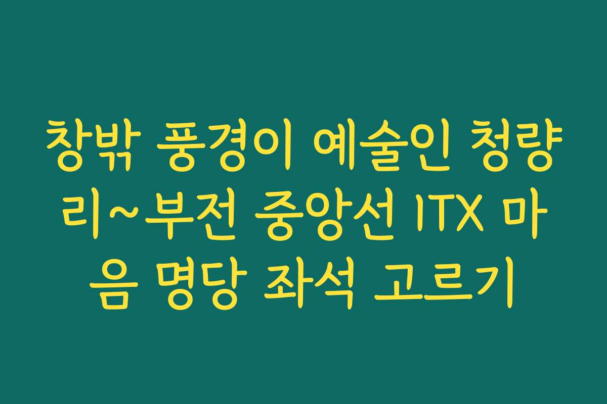 창밖 풍경이 예술인 청량리~부전 중앙선 ITX 마음 명당 좌석 고르기