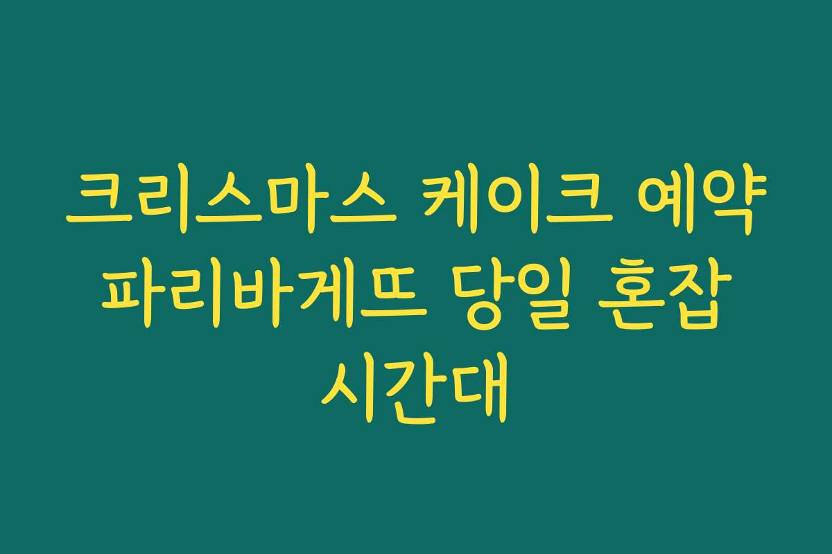 크리스마스 케이크 예약 파리바게뜨 당일 혼잡 시간대