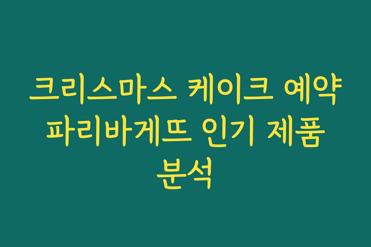 크리스마스 케이크 예약 파리바게뜨 인기 제품 분석