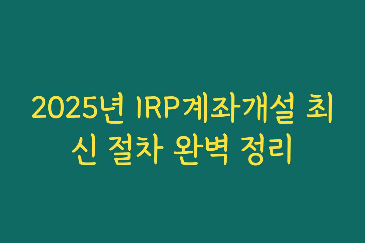 2025년 IRP계좌개설 최신 절차 완벽 정리