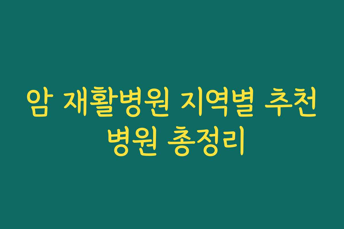 암 재활병원 지역별 추천 병원 총정리