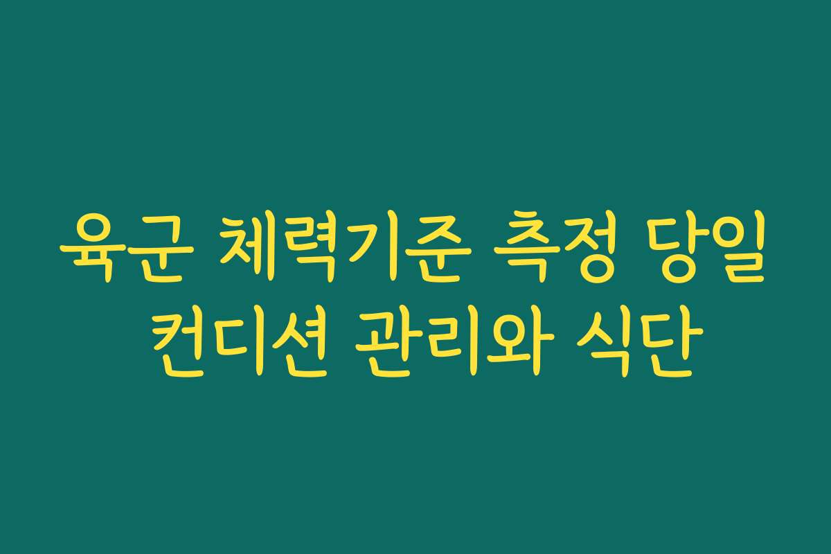 육군 체력기준 측정 당일 컨디션 관리와 식단