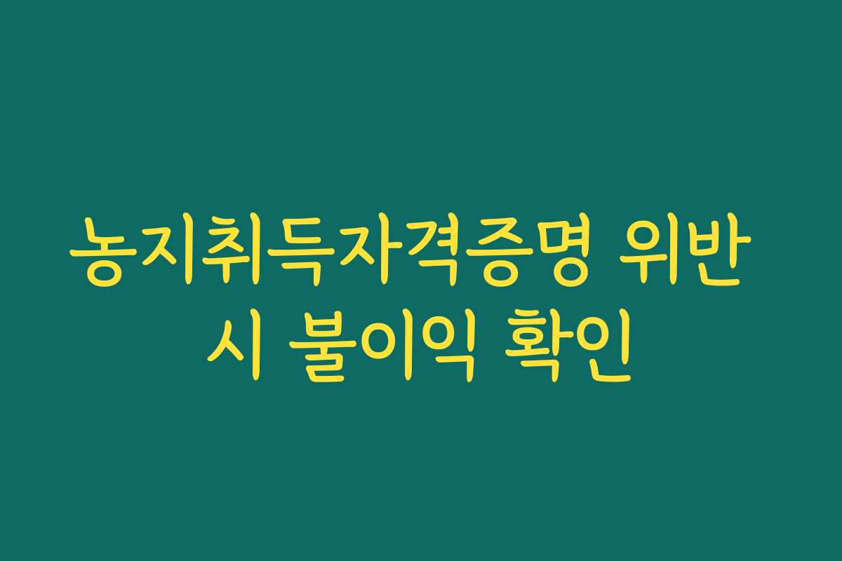 농지취득자격증명 위반 시 불이익 확인