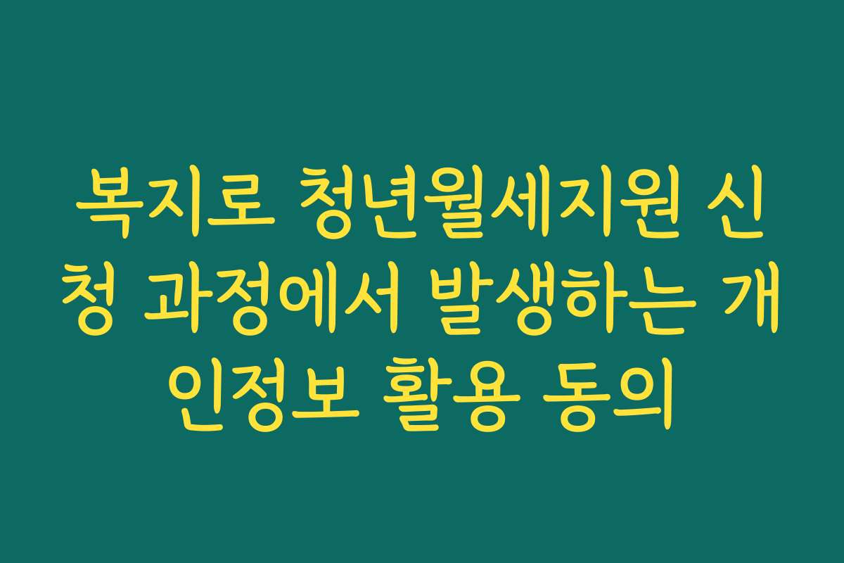 복지로 청년월세지원 신청 과정에서 발생하는 개인정보 활용 동의