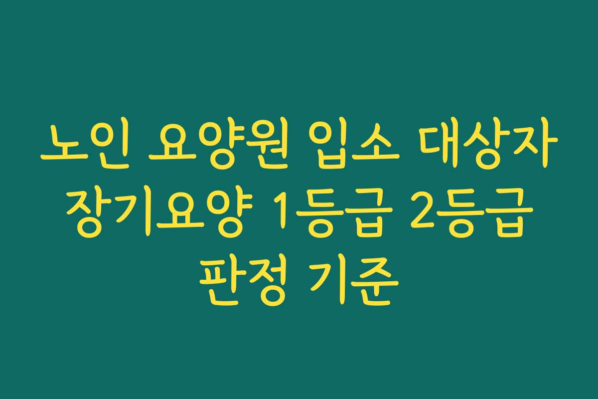 노인 요양원 입소 대상자 장기요양 1등급 2등급 판정 기준