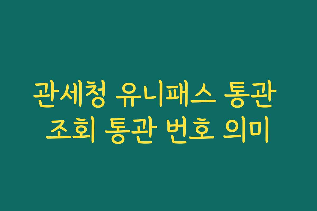관세청 유니패스 통관 조회 통관 번호 의미