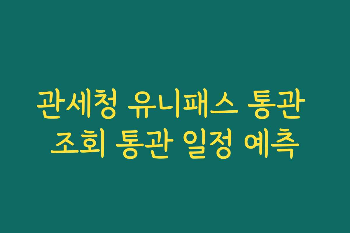 관세청 유니패스 통관 조회 통관 일정 예측