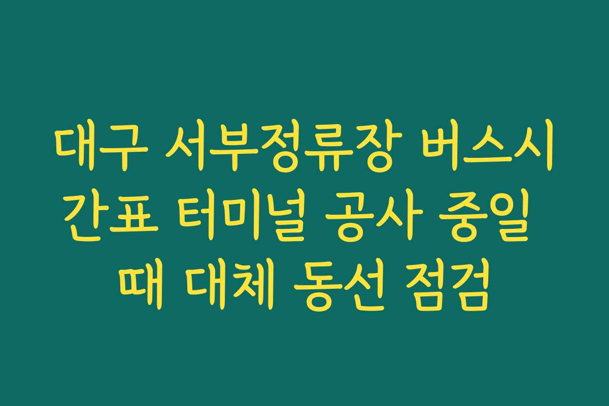 대구 서부정류장 버스시간표 터미널 공사 중일 때 대체 동선 점검