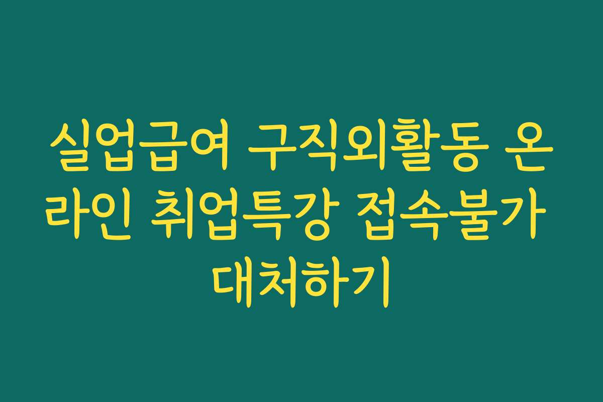 실업급여 구직외활동 온라인 취업특강 접속불가 대처하기