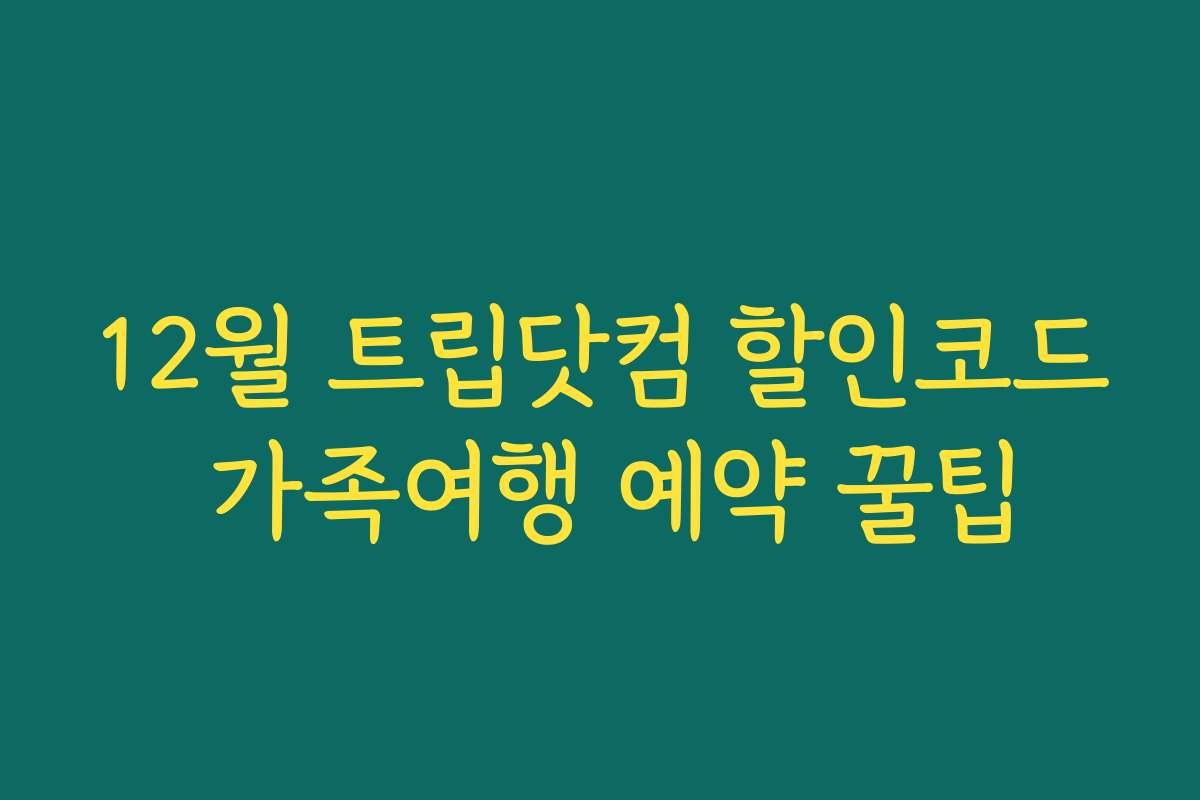12월 트립닷컴 할인코드 가족여행 예약 꿀팁