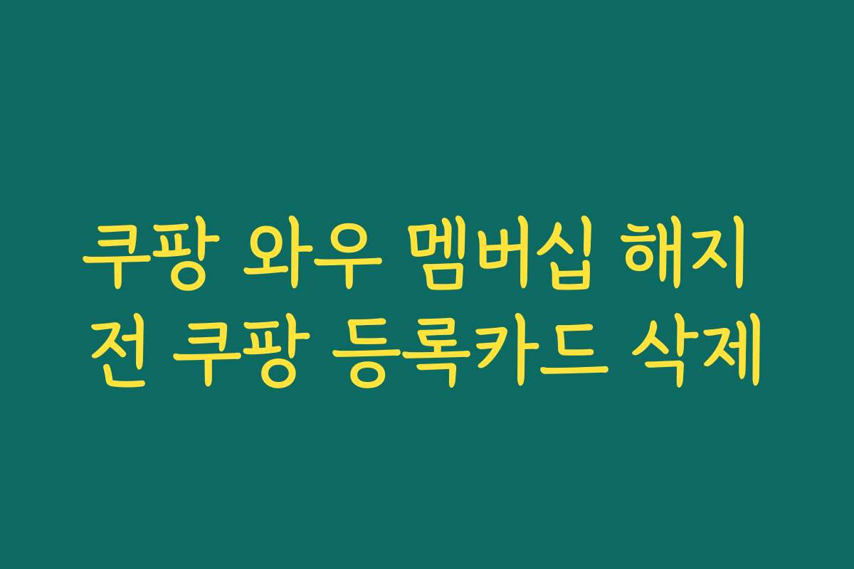 쿠팡 와우 멤버십 해지 전 쿠팡 등록카드 삭제