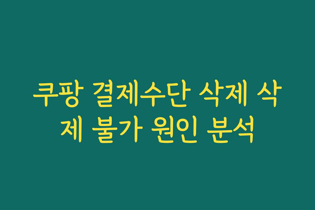 쿠팡 결제수단 삭제 삭제 불가 원인 분석