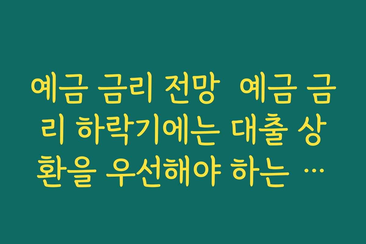 예금 금리 전망  예금 금리 하락기에는 대출 상환을 우선해야 하는 이유 따져보기