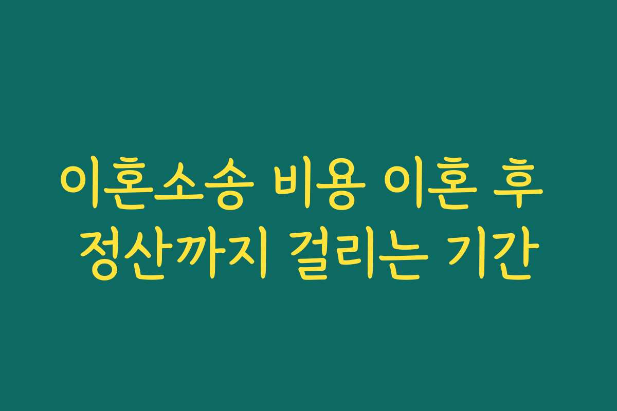 이혼소송 비용 이혼 후 정산까지 걸리는 기간