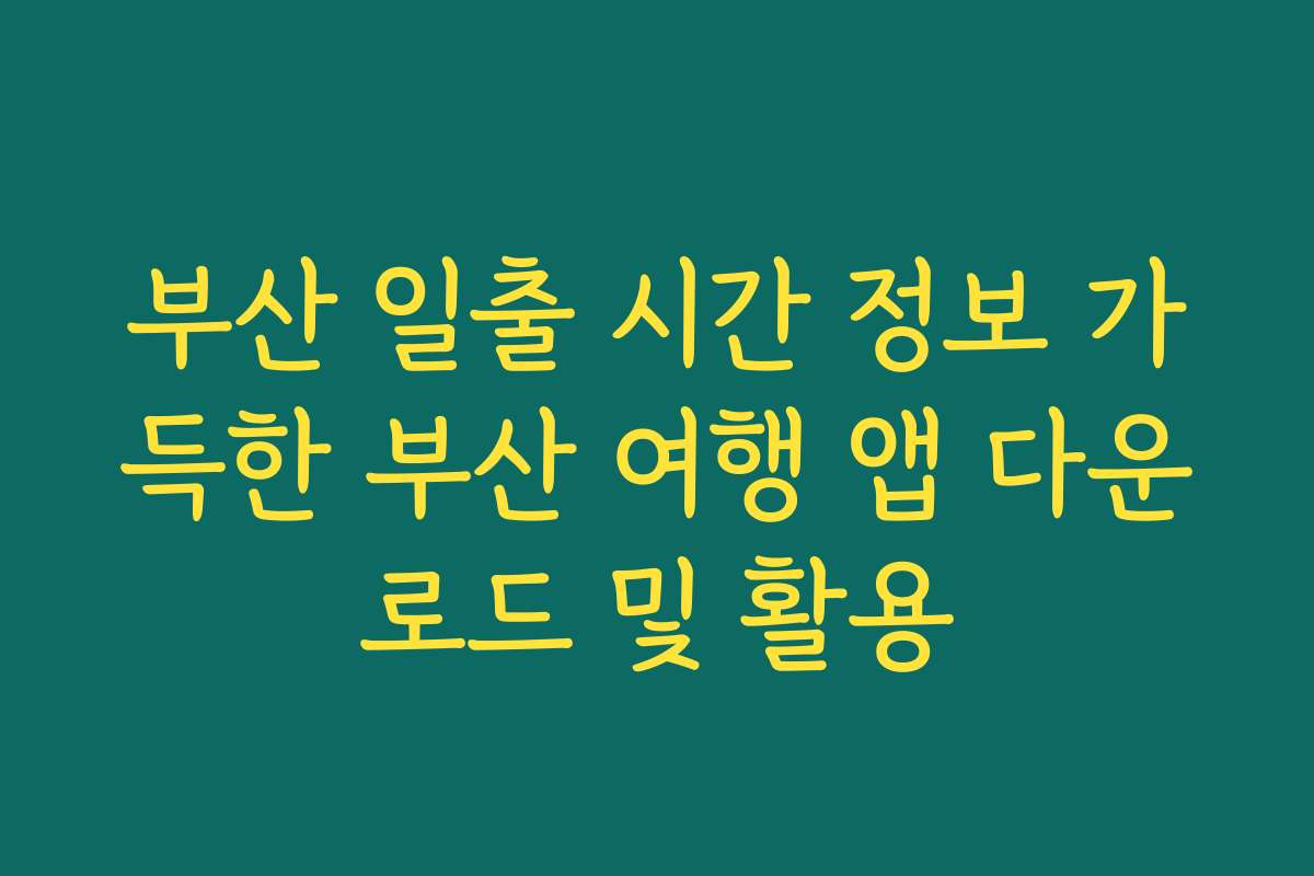 부산 일출 시간 정보 가득한 부산 여행 앱 다운로드 및 활용
