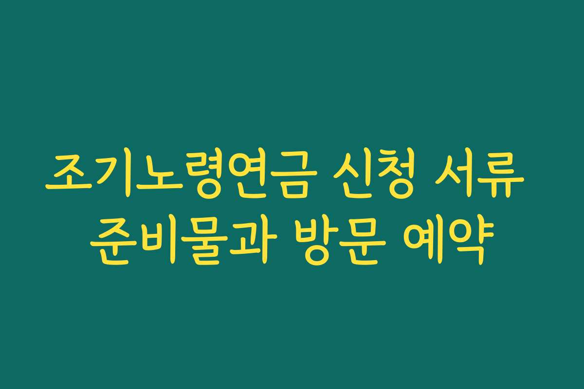조기노령연금 신청 서류 준비물과 방문 예약