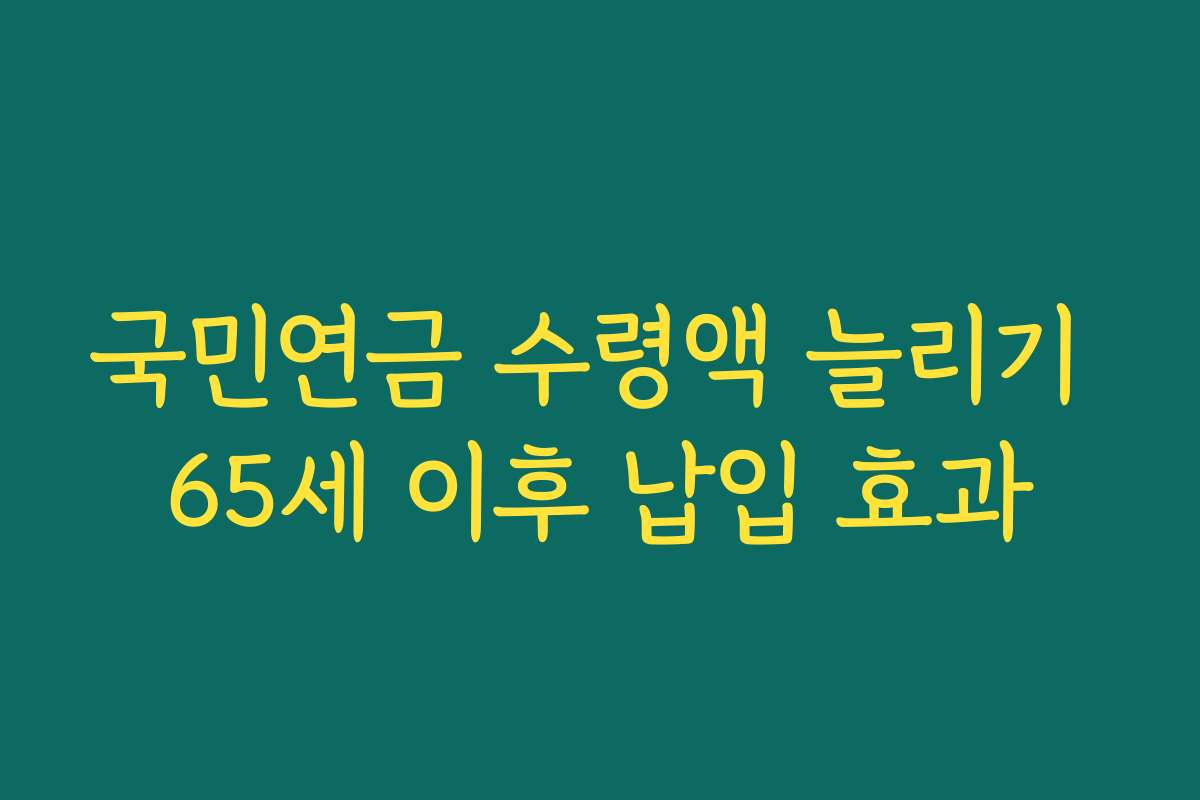 국민연금 수령액 늘리기 65세 이후 납입 효과