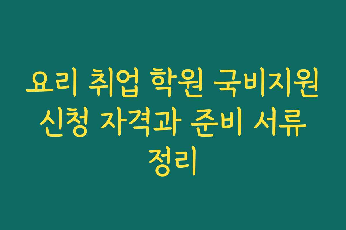 요리 취업 학원 국비지원 신청 자격과 준비 서류 정리
