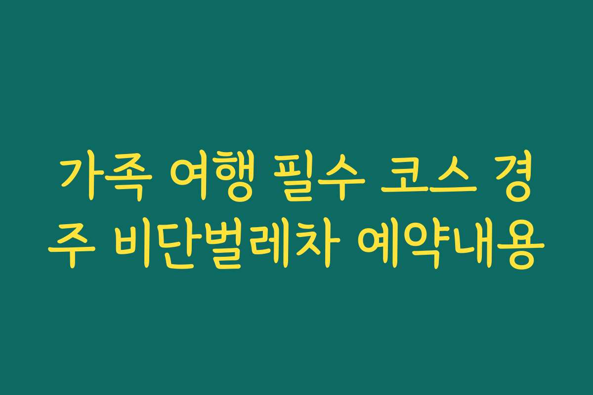가족 여행 필수 코스 경주 비단벌레차 예약내용