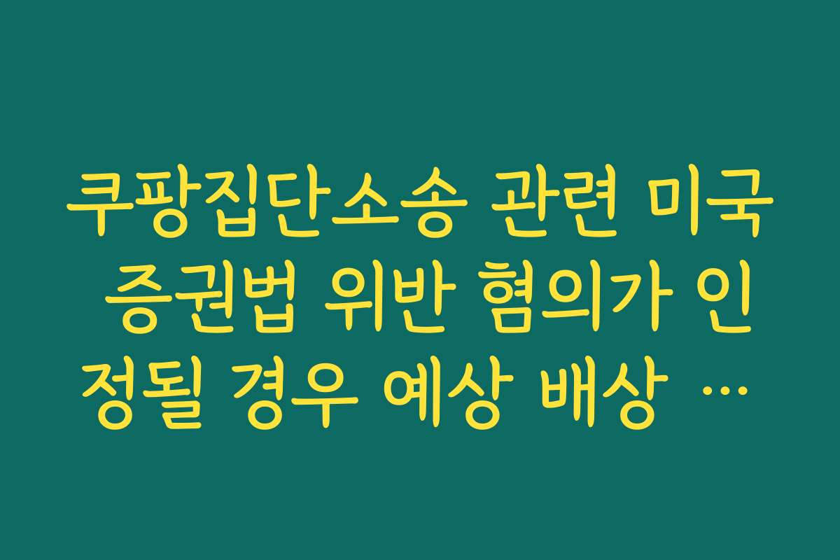 쿠팡집단소송 관련 미국 증권법 위반 혐의가 인정될 경우 예상 배상 규모 추산하기