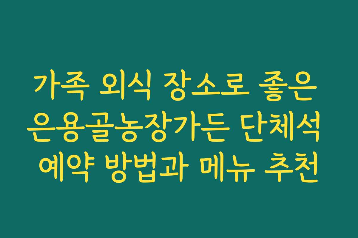 가족 외식 장소로 좋은 은용골농장가든 단체석 예약 방법과 메뉴 추천
