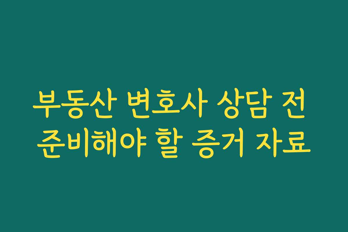 부동산 변호사 상담 전 준비해야 할 증거 자료