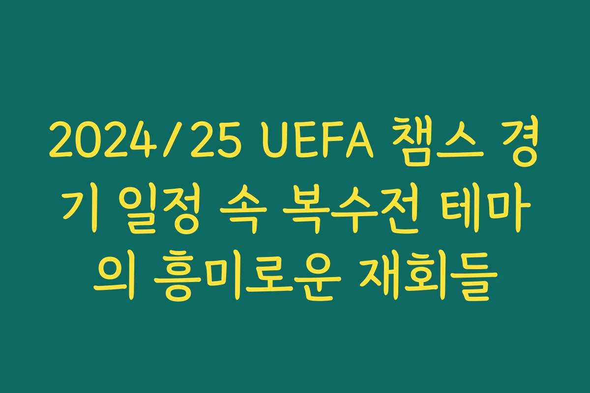 2024/25 UEFA 챔스 경기 일정 속 복수전 테마의 흥미로운 재회들