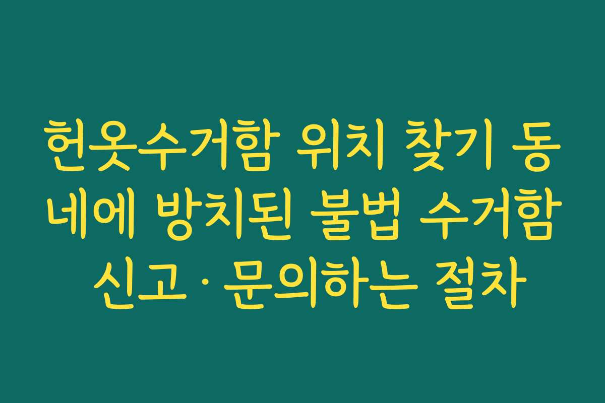 헌옷수거함 위치 찾기 동네에 방치된 불법 수거함 신고·문의하는 절차