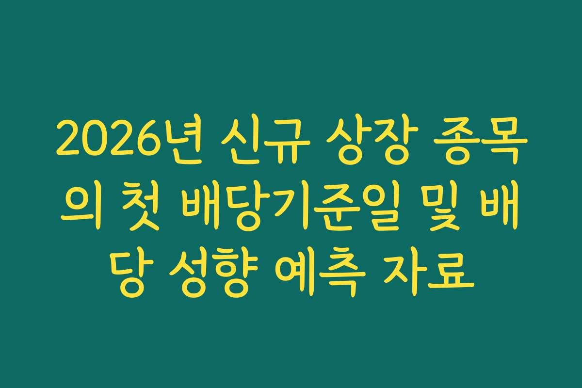 2026년 신규 상장 종목의 첫 배당기준일 및 배당 성향 예측 자료